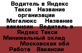 Водитель в Яндекс.Такси › Название организации ­ “Мегалюкс“ › Название вакансии ­ Водитель в Яндекс.Такси › Минимальный оклад ­ 60 000 - Московская обл. Работа » Вакансии   